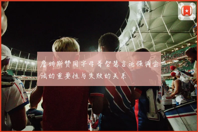 詹姆斯赞同字母哥智慧言论强调尝试的重要性与失败的关系