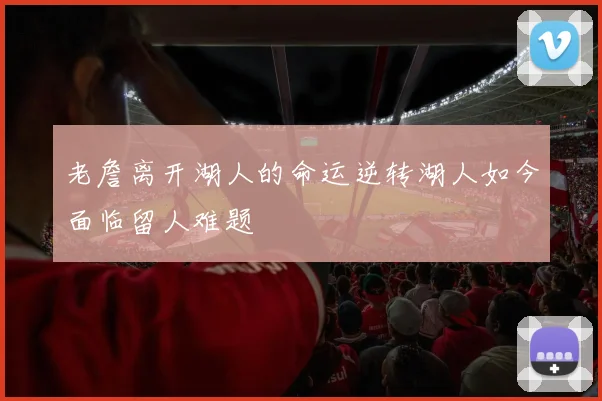 老詹离开湖人的命运逆转湖人如今面临留人难题