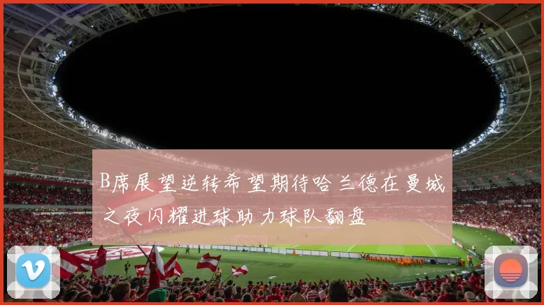 B席展望逆转希望期待哈兰德在曼城之夜闪耀进球助力球队翻盘