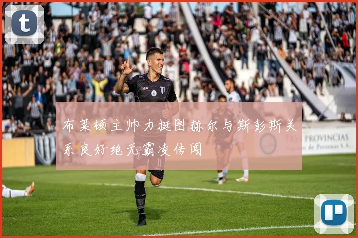 布莱顿主帅力挺图赫尔与斯彭斯关系良好绝无霸凌传闻