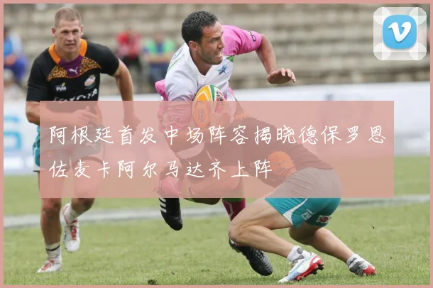 阿根廷首发中场阵容揭晓德保罗恩佐麦卡阿尔马达齐上阵