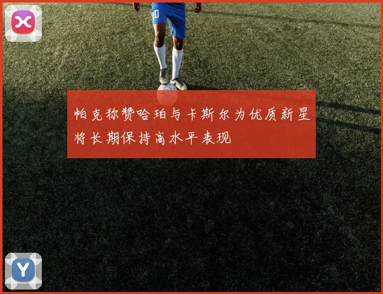 帕克称赞哈珀与卡斯尔为优质新星将长期保持高水平表现