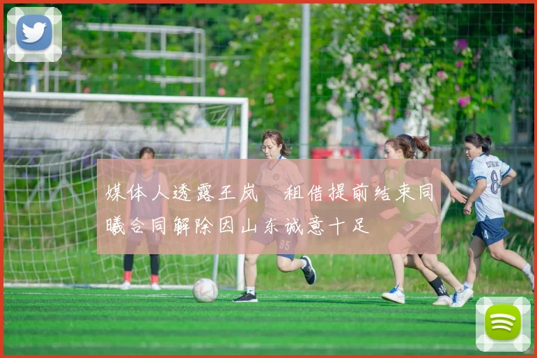 媒体人透露王岚嵚租借提前结束同曦合同解除因山东诚意十足
