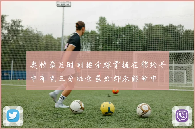 奥特最后时刻掘金球掌握在穆约手中布克三分机会虽好却未能命中