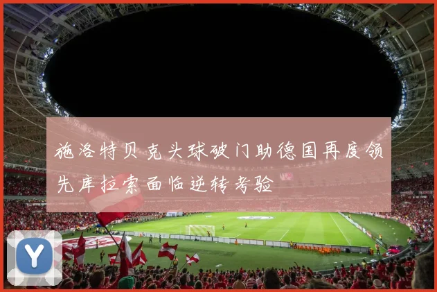 施洛特贝克头球破门助德国再度领先库拉索面临逆转考验