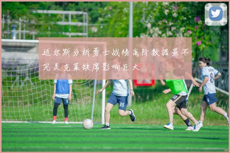 迈尔斯分析勇士战绩高阶数据虽不完美克莱缺席影响巨大