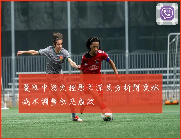 曼联中场失控原因深度分析阿莫林战术调整初见成效