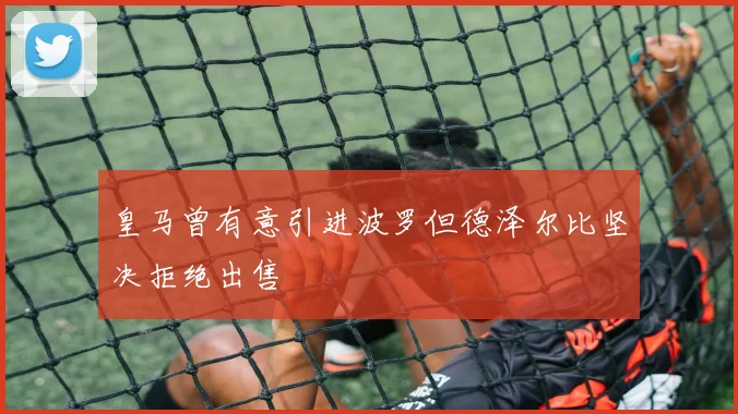 皇马曾有意引进波罗但德泽尔比坚决拒绝出售
