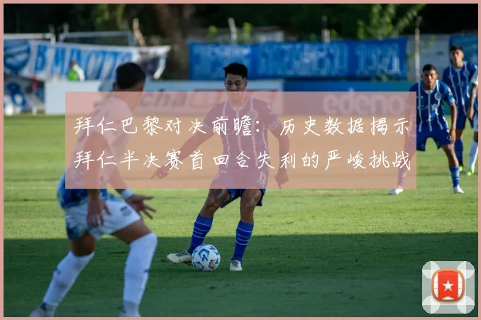 拜仁巴黎对决前瞻：历史数据揭示拜仁半决赛首回合失利的严峻挑战