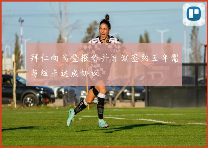 拜仁向戈登报价并计划签约五年需与纽卡达成协议