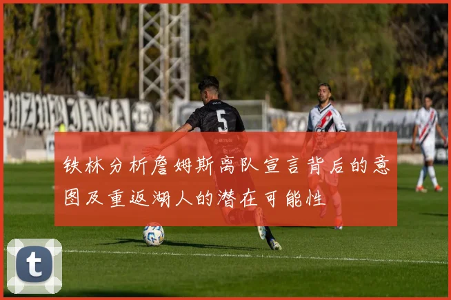 铁林分析詹姆斯离队宣言背后的意图及重返湖人的潜在可能性
