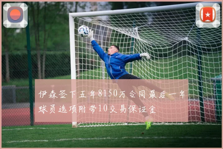 伊森签下五年8150万合同最后一年球员选项附带10交易保证金