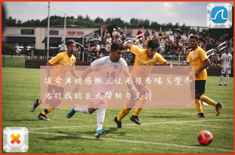 埃奇库姆感慨三位老将洛瑞戈登乔治对我的巨大帮助与支持