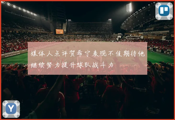 媒体人点评贺希宁表现不佳期待他继续努力提升球队战斗力