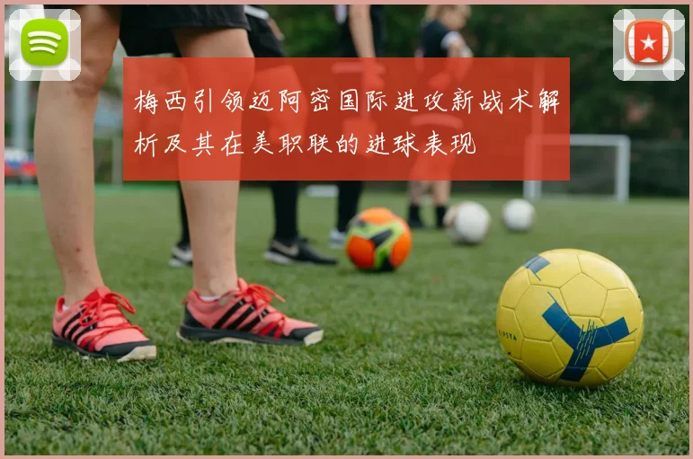 梅西引领迈阿密国际进攻新战术解析及其在美职联的进球表现