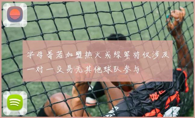 字母哥若加盟热火或绿军将仅涉及一对一交易无其他球队参与