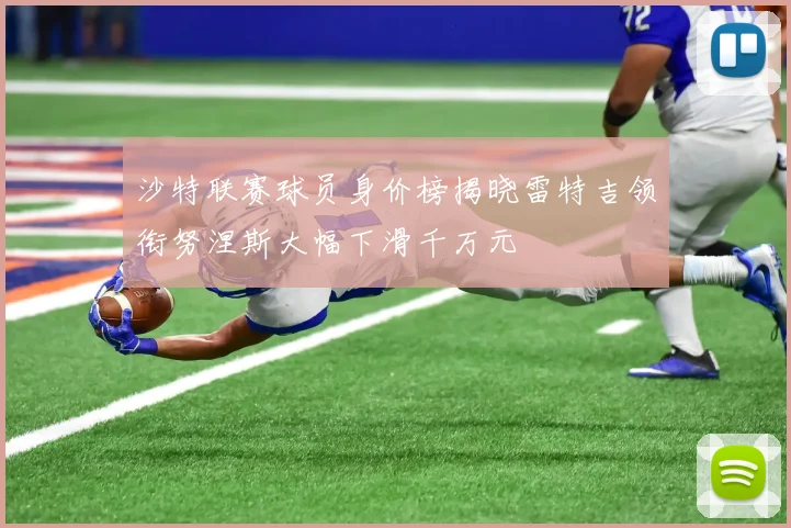 沙特联赛球员身价榜揭晓雷特吉领衔努涅斯大幅下滑千万元