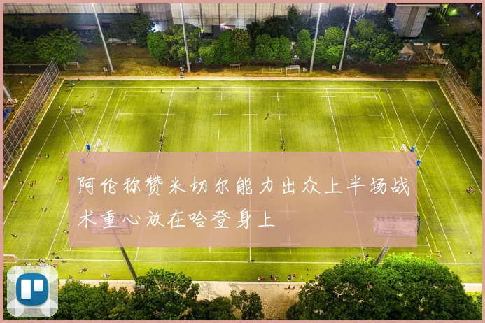 阿伦称赞米切尔能力出众上半场战术重心放在哈登身上