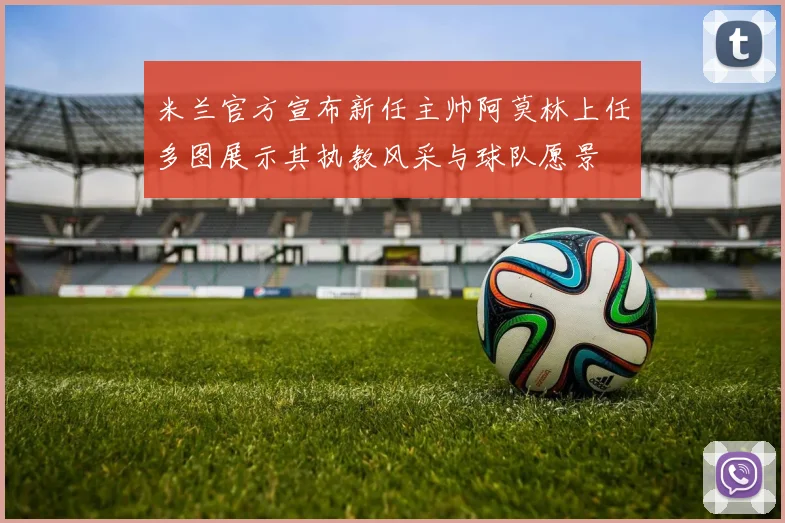 米兰官方宣布新任主帅阿莫林上任多图展示其执教风采与球队愿景