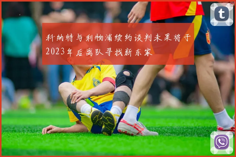 科纳特与利物浦续约谈判未果将于2023年后离队寻找新东家