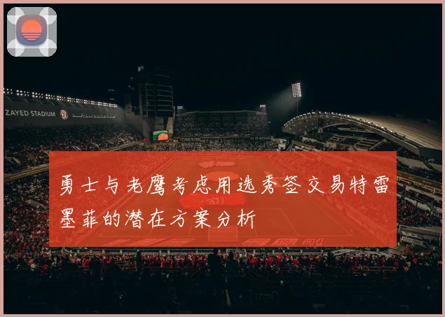 勇士与老鹰考虑用选秀签交易特雷墨菲的潜在方案分析