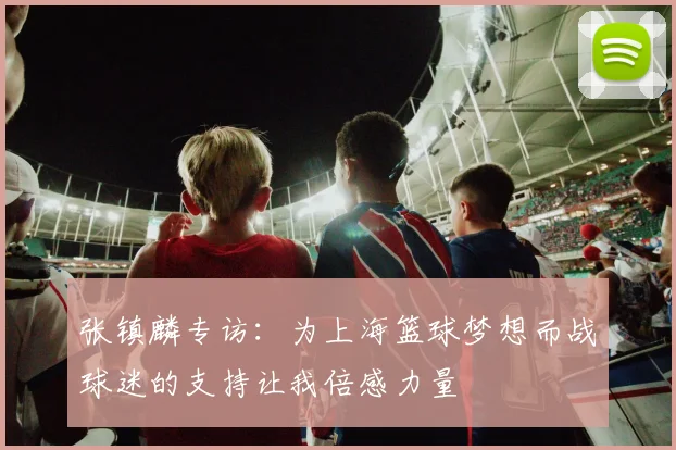 张镇麟专访：为上海篮球梦想而战球迷的支持让我倍感力量