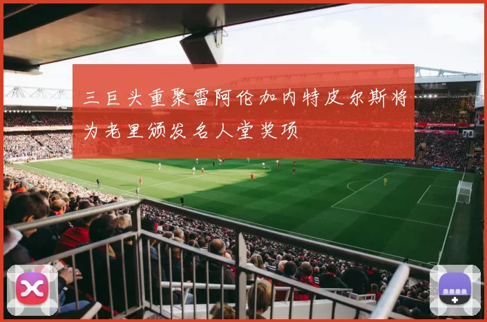 三巨头重聚雷阿伦加内特皮尔斯将为老里颁发名人堂奖项
