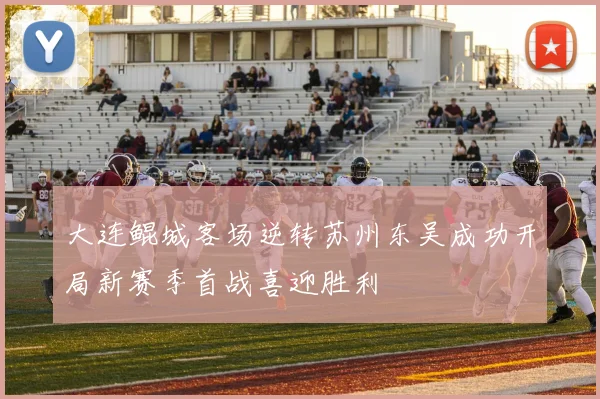 大连鲲城客场逆转苏州东吴成功开局新赛季首战喜迎胜利