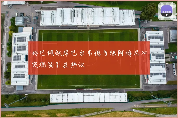 姆巴佩缺席巴尔韦德与琼阿梅尼冲突现场引发热议