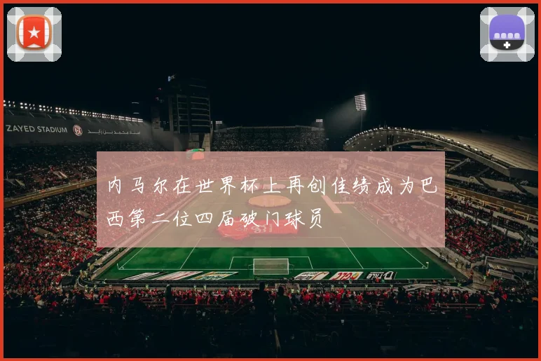 内马尔在世界杯上再创佳绩成为巴西第二位四届破门球员