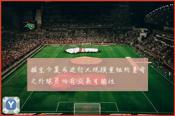掘金今夏或进行大规模重组约基奇之外球员均有交易可能性