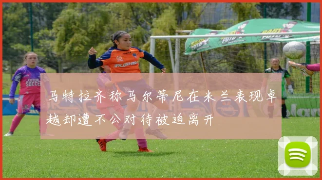 马特拉齐称马尔蒂尼在米兰表现卓越却遭不公对待被迫离开
