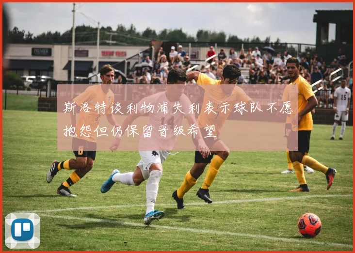 斯洛特谈利物浦失利表示球队不愿抱怨但仍保留晋级希望