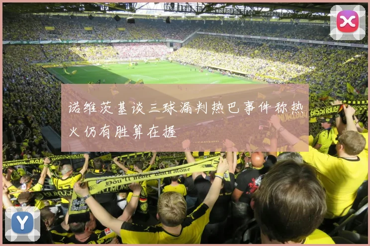 诺维茨基谈三球漏判热巴事件称热火仍有胜算在握