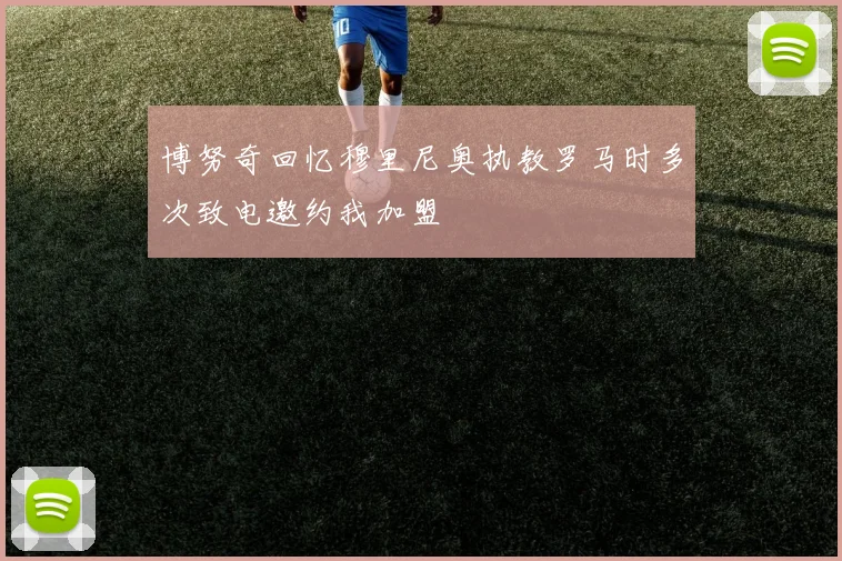 博努奇回忆穆里尼奥执教罗马时多次致电邀约我加盟