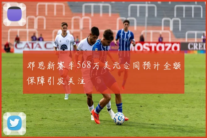 邓恩新赛季568万美元合同预计全额保障引发关注